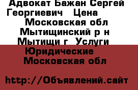 Адвокат Бажан Сергей Георгиевич › Цена ­ 5 000 - Московская обл., Мытищинский р-н, Мытищи г. Услуги » Юридические   . Московская обл.